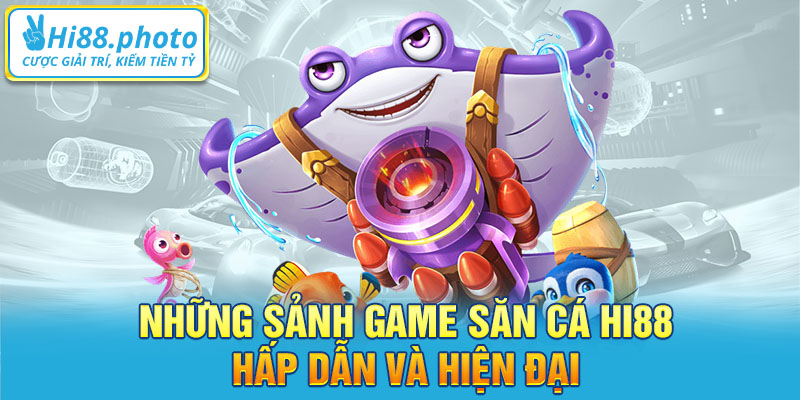 Những sảnh game săn cá Hi88 hấp dẫn và hiện đại