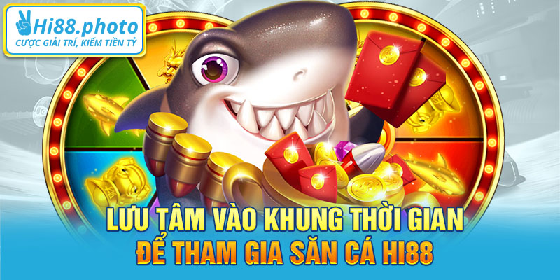 Lưu tâm vào khung thời gian để tham gia săn cá Hi88