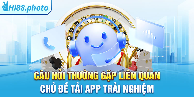 Câu hỏi thường gặp liên quan chủ đề tải app trải nghiệm