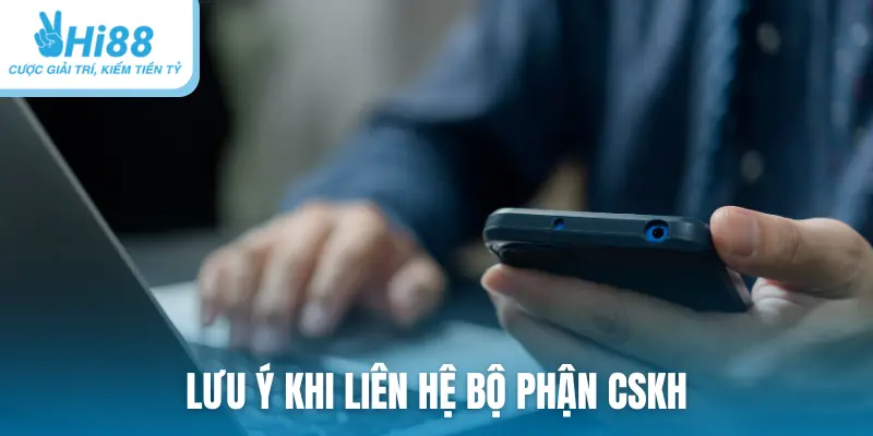 Lưu ý khi liên hệ bộ phận CSKH